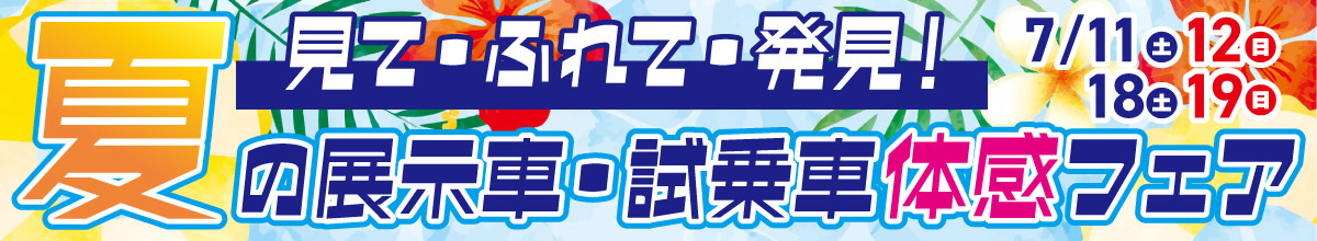 見て・ふれて・発見!　夏の展示車・試乗車 体感フェア　7/11(土) 12(日) 18(土) 19(日)
